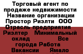 Торговый агент по продаже недвижимости › Название организации ­ Простор-Риэлти, ООО › Отрасль предприятия ­ Риэлтер › Минимальный оклад ­ 140 000 - Все города Работа » Вакансии   . Ямало-Ненецкий АО,Муравленко г.